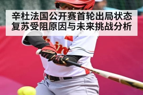 辛杜法国公开赛首轮出局状态复苏受阻原因与未来挑战分析 | KBSportsofficialwebsite